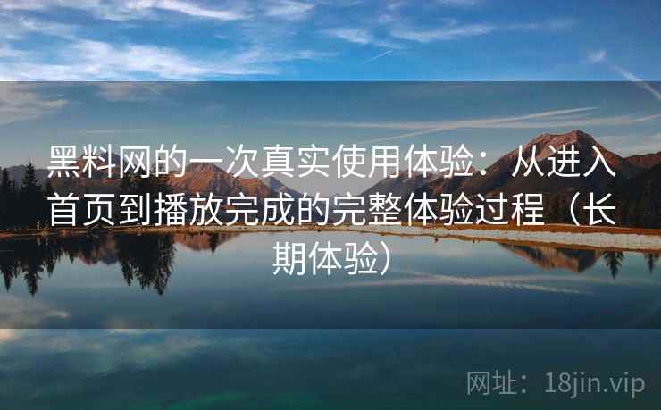 黑料网的一次真实使用体验：从进入首页到播放完成的完整体验过程（长期体验）