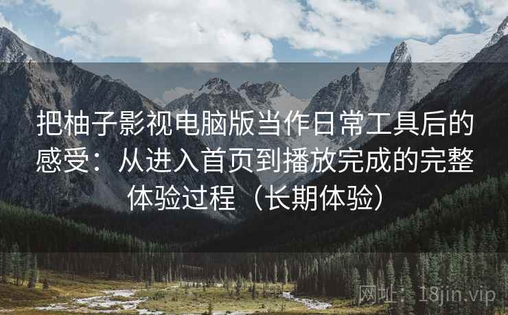 把柚子影视电脑版当作日常工具后的感受：从进入首页到播放完成的完整体验过程（长期体验）