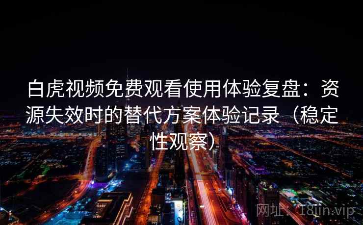 白虎视频免费观看使用体验复盘：资源失效时的替代方案体验记录（稳定性观察）