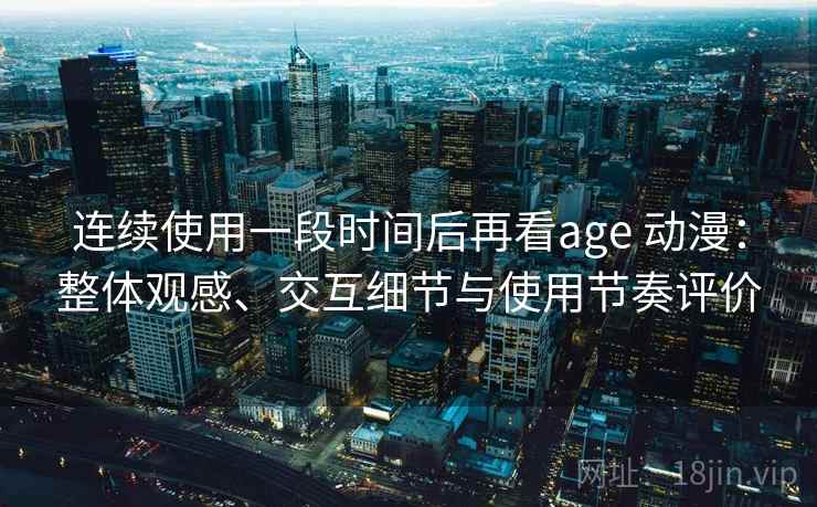 连续使用一段时间后再看age 动漫：整体观感、交互细节与使用节奏评价