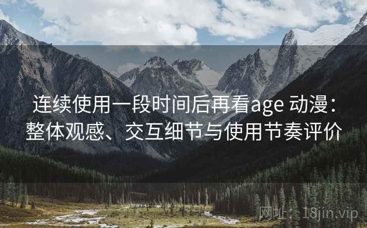 连续使用一段时间后再看age 动漫：整体观感、交互细节与使用节奏评价