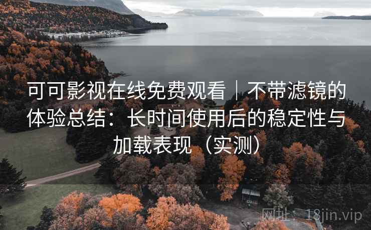 可可影视在线免费观看｜不带滤镜的体验总结：长时间使用后的稳定性与加载表现（实测）