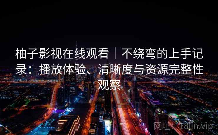 柚子影视在线观看｜不绕弯的上手记录：播放体验、清晰度与资源完整性观察