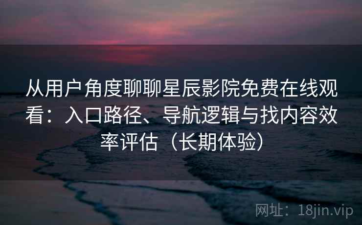 从用户角度聊聊星辰影院免费在线观看：入口路径、导航逻辑与找内容效率评估（长期体验）