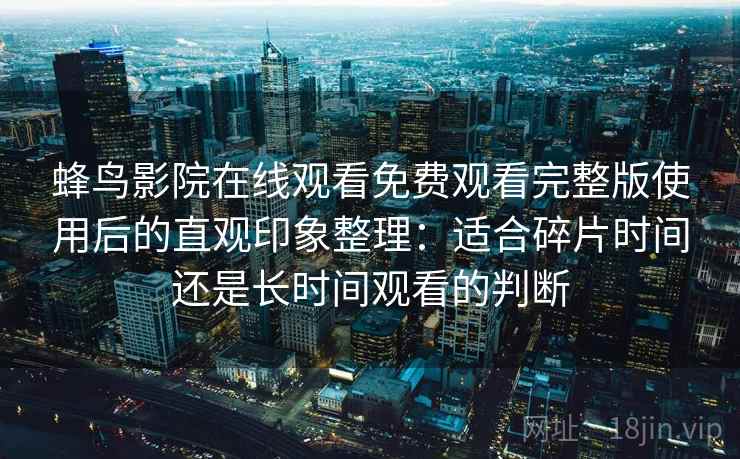 蜂鸟影院在线观看免费观看完整版使用后的直观印象整理：适合碎片时间还是长时间观看的判断