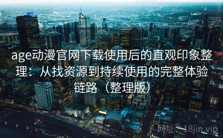 age动漫官网下载使用后的直观印象整理：从找资源到持续使用的完整体验链路（整理版）