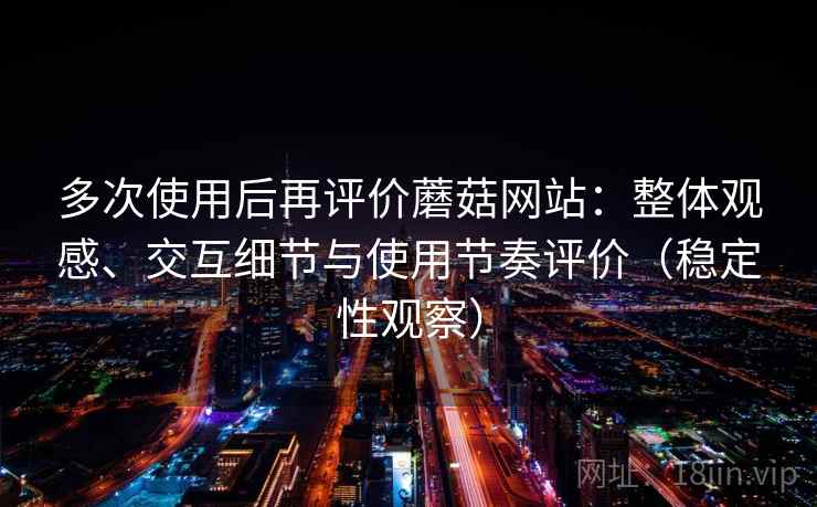 多次使用后再评价蘑菇网站：整体观感、交互细节与使用节奏评价（稳定性观察）