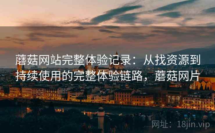 蘑菇网站完整体验记录：从找资源到持续使用的完整体验链路，蘑菇网片