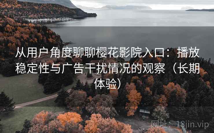 从用户角度聊聊樱花影院入口：播放稳定性与广告干扰情况的观察（长期体验）