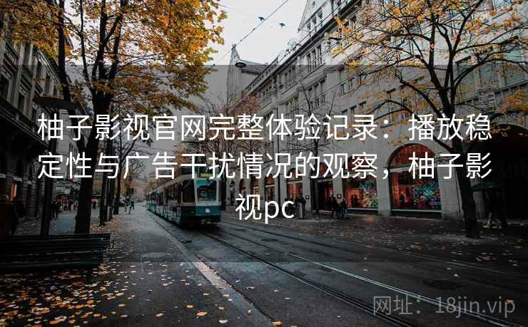 柚子影视官网完整体验记录：播放稳定性与广告干扰情况的观察，柚子影视pc