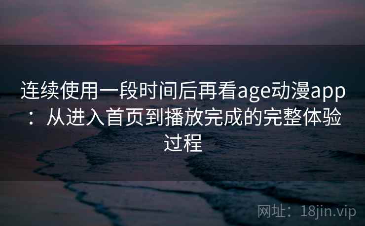 连续使用一段时间后再看age动漫app：从进入首页到播放完成的完整体验过程