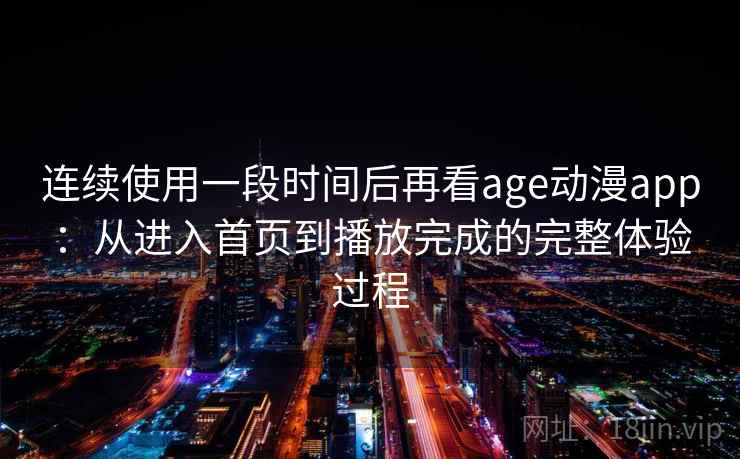 连续使用一段时间后再看age动漫app：从进入首页到播放完成的完整体验过程