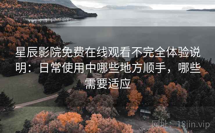 星辰影院免费在线观看不完全体验说明：日常使用中哪些地方顺手，哪些需要适应