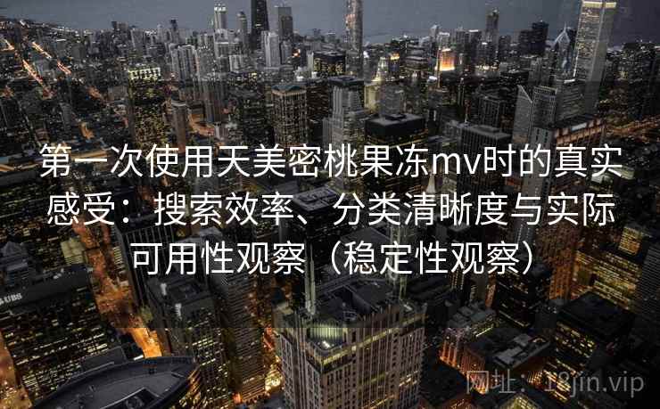 第一次使用天美密桃果冻mv时的真实感受：搜索效率、分类清晰度与实际可用性观察（稳定性观察）