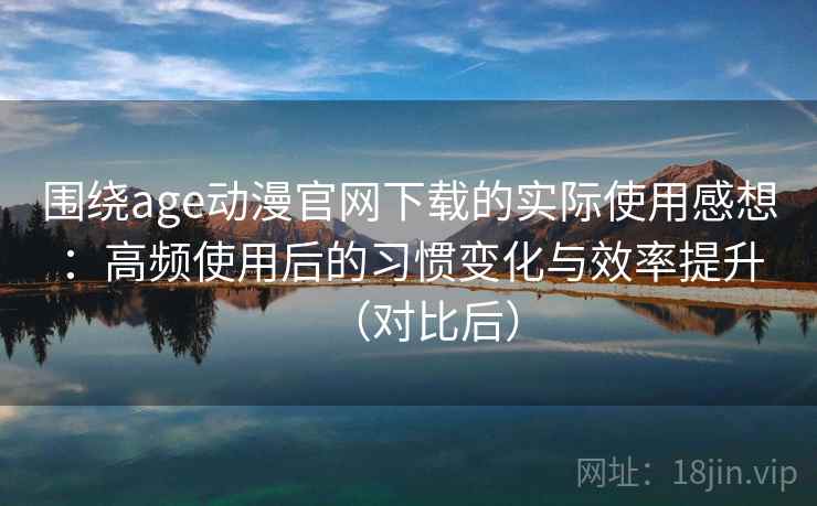 围绕age动漫官网下载的实际使用感想：高频使用后的习惯变化与效率提升（对比后）