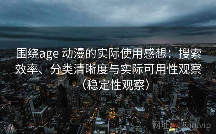 围绕age 动漫的实际使用感想：搜索效率、分类清晰度与实际可用性观察（稳定性观察）