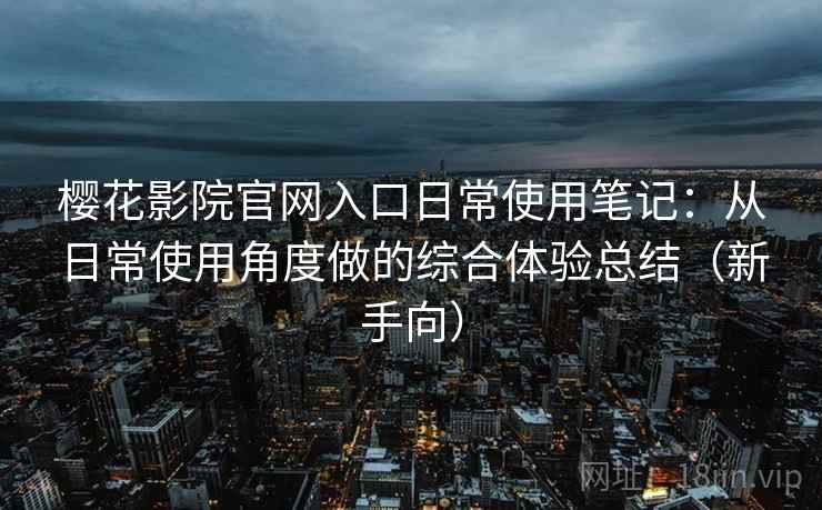 樱花影院官网入口日常使用笔记：从日常使用角度做的综合体验总结（新手向）