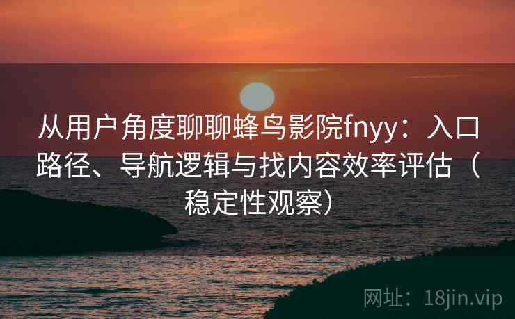 从用户角度聊聊蜂鸟影院fnyy：入口路径、导航逻辑与找内容效率评估（稳定性观察）