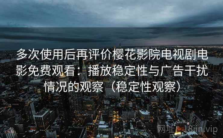 多次使用后再评价樱花影院电视剧电影免费观看：播放稳定性与广告干扰情况的观察（稳定性观察）