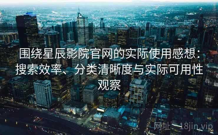 围绕星辰影院官网的实际使用感想：搜索效率、分类清晰度与实际可用性观察