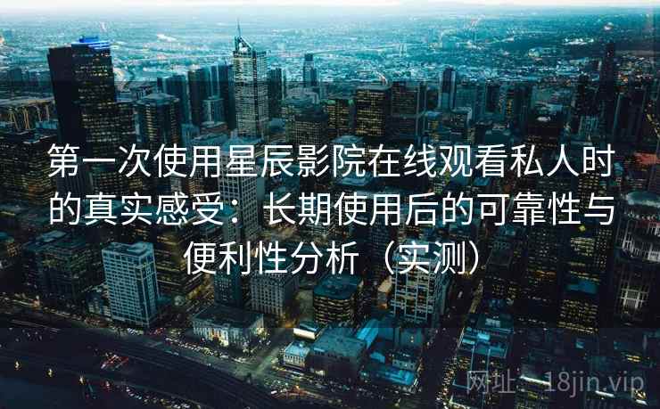 第一次使用星辰影院在线观看私人时的真实感受：长期使用后的可靠性与便利性分析（实测）