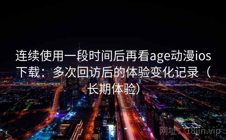 连续使用一段时间后再看age动漫ios下载：多次回访后的体验变化记录（长期体验）