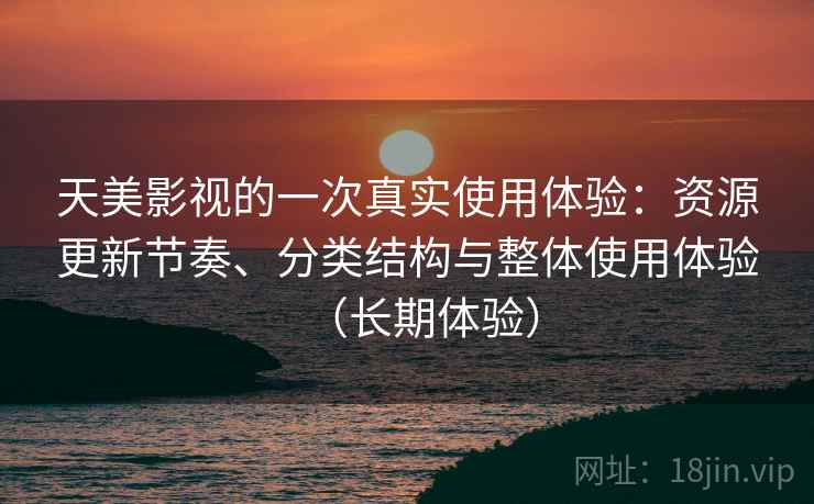 天美影视的一次真实使用体验：资源更新节奏、分类结构与整体使用体验（长期体验）