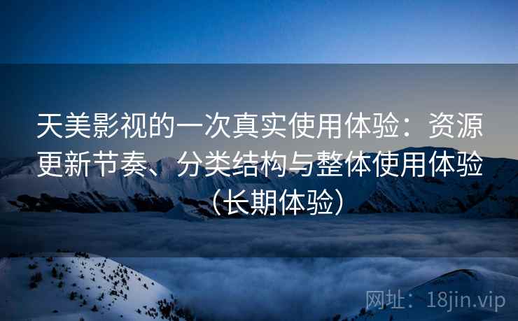 天美影视的一次真实使用体验：资源更新节奏、分类结构与整体使用体验（长期体验）