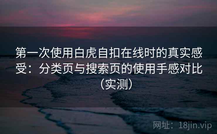 第一次使用白虎自扣在线时的真实感受：分类页与搜索页的使用手感对比（实测）