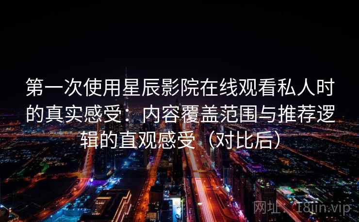 第一次使用星辰影院在线观看私人时的真实感受：内容覆盖范围与推荐逻辑的直观感受（对比后）