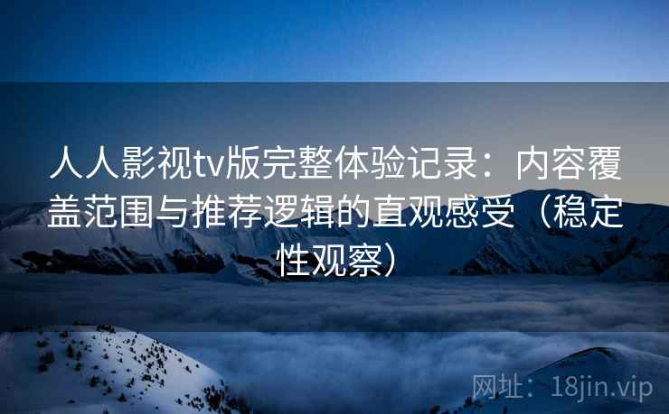 人人影视tv版完整体验记录：内容覆盖范围与推荐逻辑的直观感受（稳定性观察）