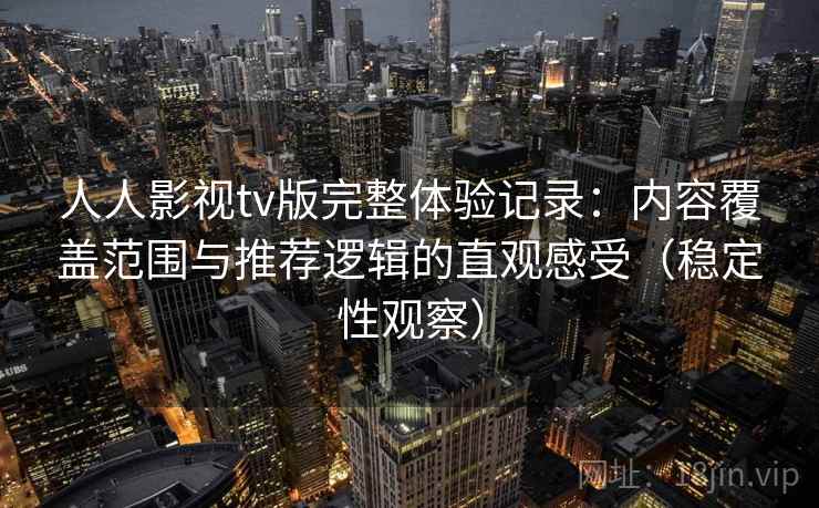人人影视tv版完整体验记录：内容覆盖范围与推荐逻辑的直观感受（稳定性观察）