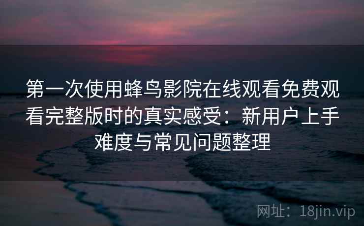 第一次使用蜂鸟影院在线观看免费观看完整版时的真实感受：新用户上手难度与常见问题整理