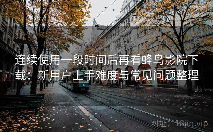 连续使用一段时间后再看蜂鸟影院下载：新用户上手难度与常见问题整理