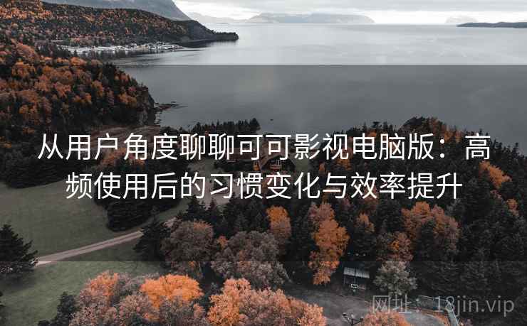 从用户角度聊聊可可影视电脑版：高频使用后的习惯变化与效率提升