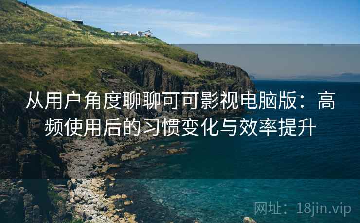 从用户角度聊聊可可影视电脑版:高频使用后的习惯变化与效率提升 从用户角度聊聊可可影视电脑版:高频使用后的习惯变化与效率提升