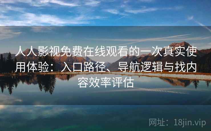 人人影视免费在线观看的一次真实使用体验：入口路径、导航逻辑与找内容效率评估