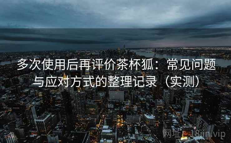 多次使用后再评价茶杯狐:常见问题与应对方式的整理记录(实测) 多次使用后再评价茶杯狐:常见问题与应对方式的整理记录(实测)
