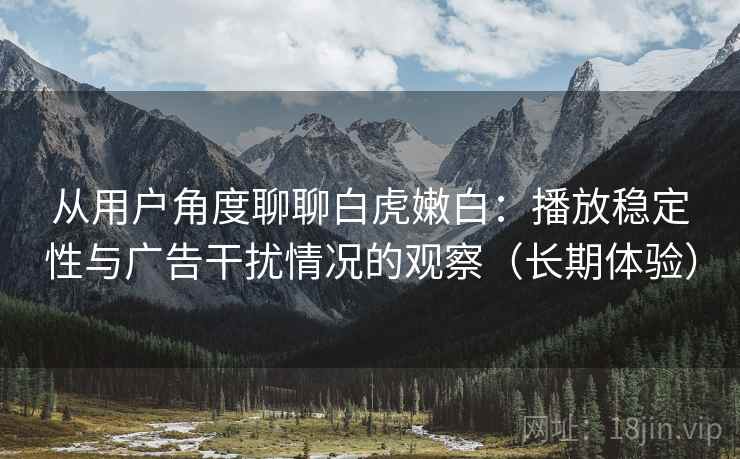从用户角度聊聊白虎嫩白：播放稳定性与广告干扰情况的观察（长期体验）