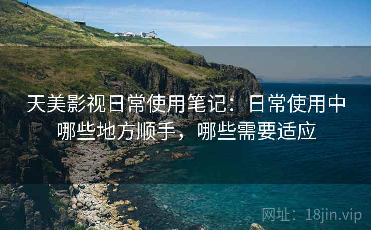 天美影视日常使用笔记:日常使用中哪些地方顺手,哪些需要适应 天美影视日常使用笔记:日常使用中哪些地方顺手,哪些需要适应