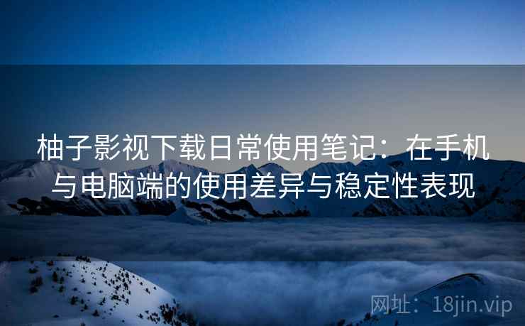 柚子影视下载日常使用笔记：在手机与电脑端的使用差异与稳定性表现