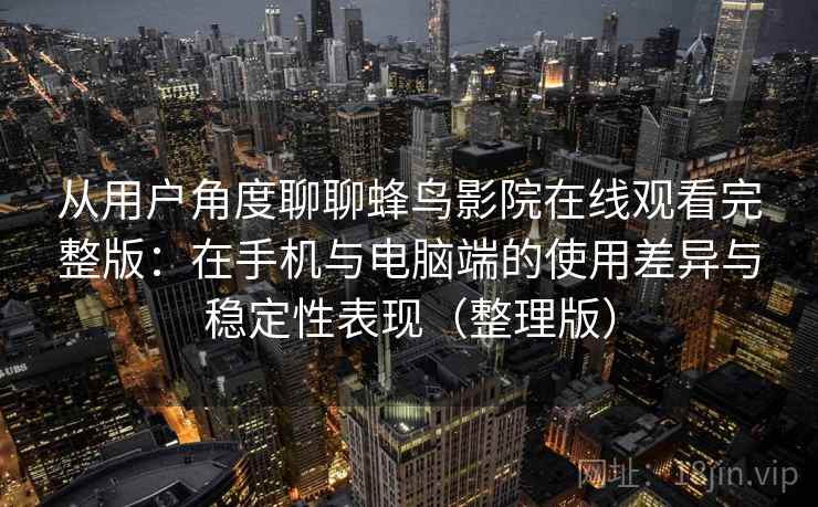 从用户角度聊聊蜂鸟影院在线观看完整版：在手机与电脑端的使用差异与稳定性表现（整理版）