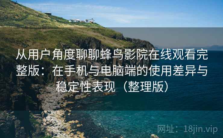 从用户角度聊聊蜂鸟影院在线观看完整版:在手机与电脑端的使用差异与稳定性表现(整理版) 从用户角度聊聊蜂鸟影院在线观看完整版:在手机与电脑端的使用差异与稳定性表现(整理版)