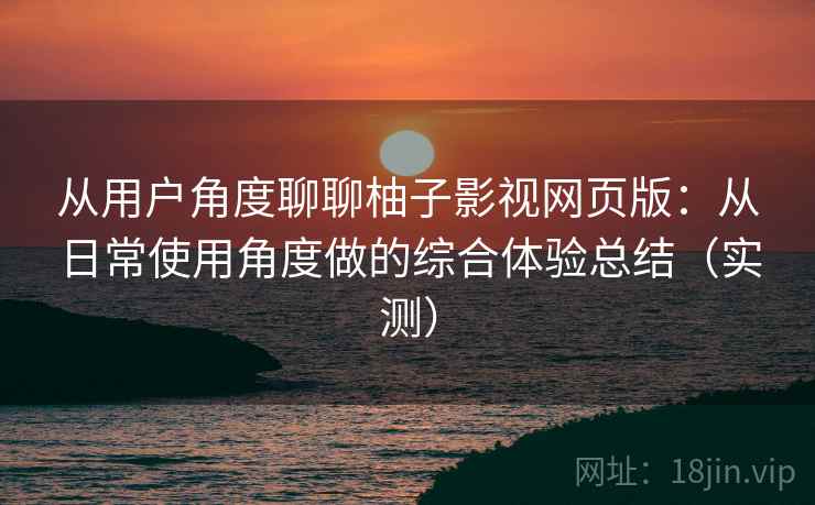 从用户角度聊聊柚子影视网页版:从日常使用角度做的综合体验总结(实测) 从用户角度聊聊柚子影视网页版:从日常使用角度做的综合体验总结(实测)