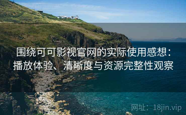 围绕可可影视官网的实际使用感想：播放体验、清晰度与资源完整性观察