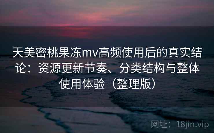 天美密桃果冻mv高频使用后的真实结论：资源更新节奏、分类结构与整体使用体验（整理版）