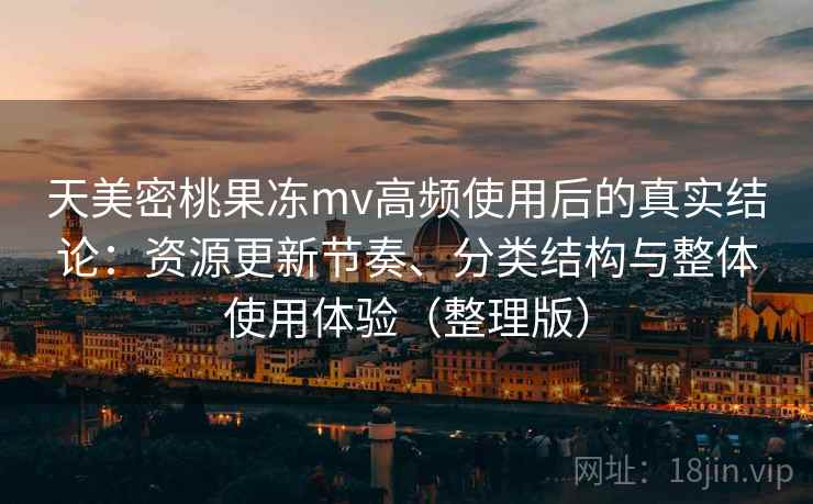天美密桃果冻mv高频使用后的真实结论:资源更新节奏、分类结构与整体使用体验(整理版) 天美密桃果冻mv高频使用后的真实结论:资源更新节奏、分类结构与整体使用体验(整理版)