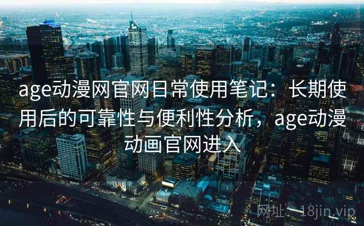 age动漫网官网日常使用笔记:长期使用后的可靠性与便利性分析,age动漫动画官网进入 age动漫网官网日常使用笔记:长期使用后的可靠性与便利性分析,age动漫动画官网进入