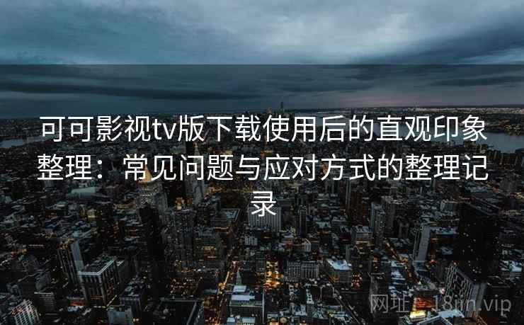 可可影视tv版下载使用后的直观印象整理：常见问题与应对方式的整理记录