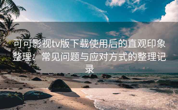 可可影视tv版下载使用后的直观印象整理:常见问题与应对方式的整理记录 可可影视tv版下载使用后的直观印象整理:常见问题与应对方式的整理记录